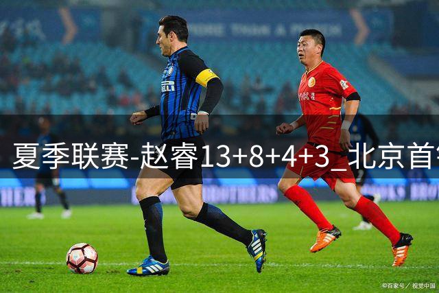 夏季联赛-赵睿13+8+4+3 北京首钢击败福建2连胜